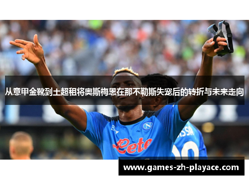 从意甲金靴到土超租将奥斯梅恩在那不勒斯失宠后的转折与未来走向 从意甲金靴到土超租将奥斯梅恩在那不勒斯失宠后的转折与未来走向