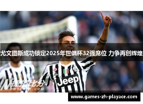 尤文图斯成功锁定2025年世俱杯32强席位 力争再创辉煌 尤文图斯成功锁定2025年世俱杯32强席位 力争再创辉煌
