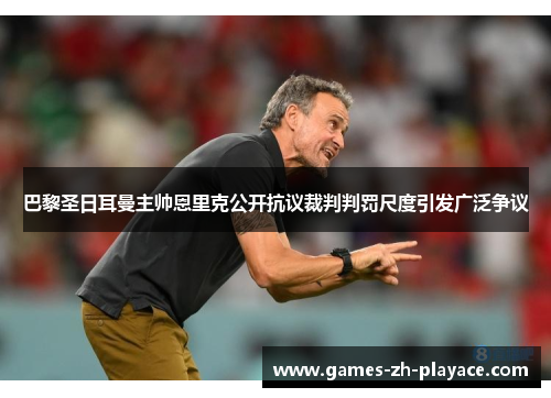 巴黎圣日耳曼主帅恩里克公开抗议裁判判罚尺度引发广泛争议 巴黎圣日耳曼主帅恩里克公开抗议裁判判罚尺度引发广泛争议