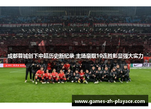 成都蓉城创下中超历史新纪录 主场豪取10连胜彰显强大实力 成都蓉城创下中超历史新纪录 主场豪取10连胜彰显强大实力