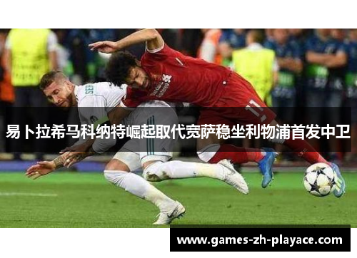 易卜拉希马科纳特崛起取代宽萨稳坐利物浦首发中卫 易卜拉希马科纳特崛起取代宽萨稳坐利物浦首发中卫