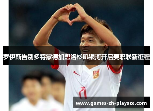 罗伊斯告别多特蒙德加盟洛杉矶银河开启美职联新征程