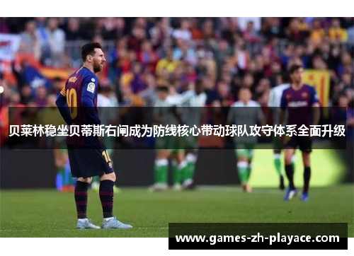 贝莱林稳坐贝蒂斯右闸成为防线核心带动球队攻守体系全面升级 贝莱林稳坐贝蒂斯右闸成为防线核心带动球队攻守体系全面升级