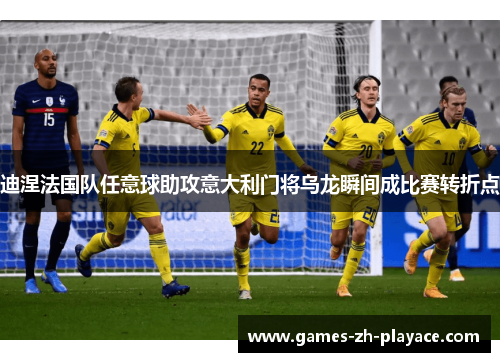 迪涅法国队任意球助攻意大利门将乌龙瞬间成比赛转折点 迪涅法国队任意球助攻意大利门将乌龙瞬间成比赛转折点