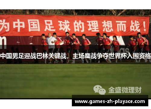 中国男足迎战巴林关键战,主场鏖战争夺世界杯入围资格 中国男足迎战巴林关键战,主场鏖战争夺世界杯入围资格