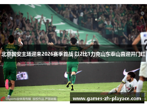 北京国安主场迎来2026赛季首战 以2比1力克山东泰山喜迎开门红 北京国安主场迎来2026赛季首战 以2比1力克山东泰山喜迎开门红