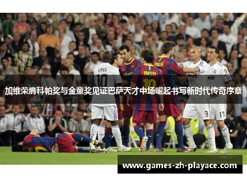 加维荣膺科帕奖与金童奖见证巴萨天才中场崛起书写新时代传奇序章 加维荣膺科帕奖与金童奖见证巴萨天才中场崛起书写新时代传奇序章