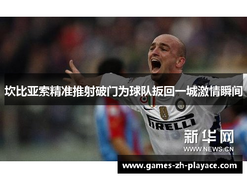 坎比亚索精准推射破门为球队扳回一城激情瞬间 坎比亚索精准推射破门为球队扳回一城激情瞬间