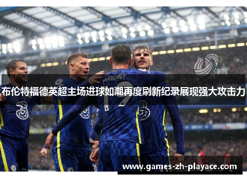 布伦特福德英超主场进球如潮再度刷新纪录展现强大攻击力
