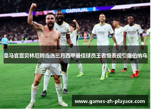 皇马官宣贝林厄姆当选三月西甲最佳球员王者级表现引爆伯纳乌