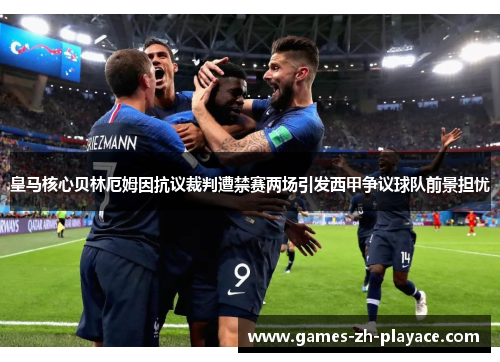 皇马核心贝林厄姆因抗议裁判遭禁赛两场引发西甲争议球队前景担忧