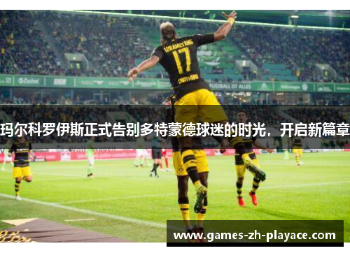 玛尔科罗伊斯正式告别多特蒙德球迷的时光，开启新篇章