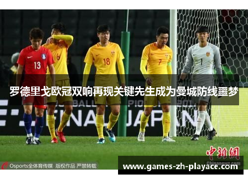 罗德里戈欧冠双响再现关键先生成为曼城防线噩梦