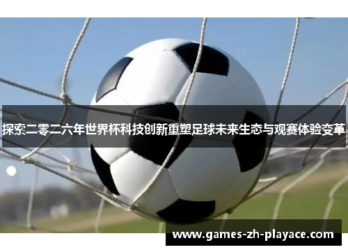 探索二零二六年世界杯科技创新重塑足球未来生态与观赛体验变革