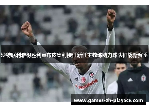 沙特联利雅得胜利宣布皮奥利接任新任主教练助力球队征战新赛季 沙特联利雅得胜利宣布皮奥利接任新任主教练助力球队征战新赛季